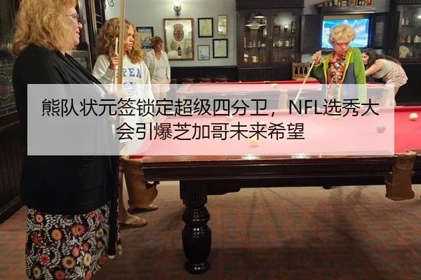熊队状元签锁定超级四分卫，NFL选秀大会引爆芝加哥未来希望