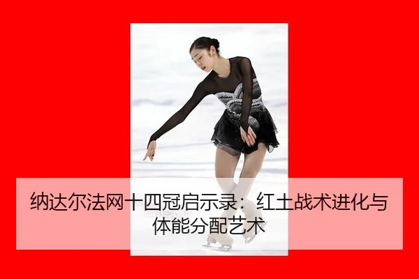 纳达尔法网十四冠启示录：红土战术进化与体能分配艺术