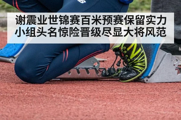 谢震业世锦赛百米预赛保留实力小组头名惊险晋级尽显大将风范