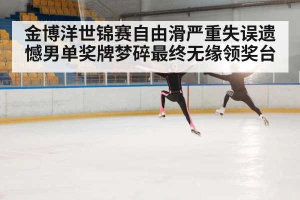 金博洋世锦赛自由滑严重失误遗憾男单奖牌梦碎最终无缘领奖台
