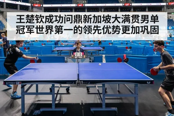 王楚钦成功问鼎新加坡大满贯男单冠军世界第一的领先优势更加巩固