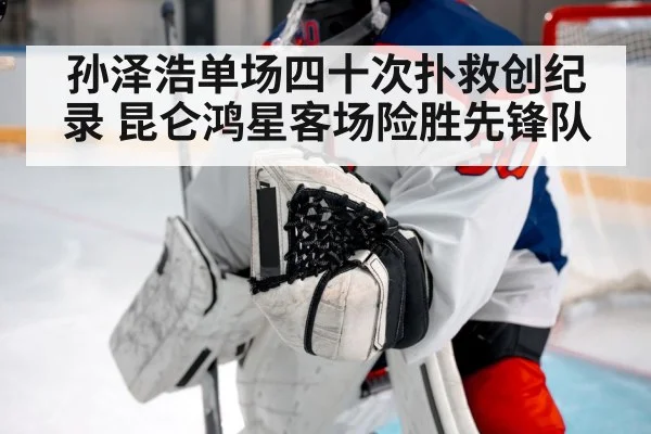 孙泽浩单场四十次扑救创纪录 昆仑鸿星客场险胜先锋队