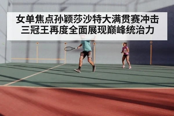 女单焦点孙颖莎沙特大满贯赛冲击三冠王再度全面展现巅峰统治力