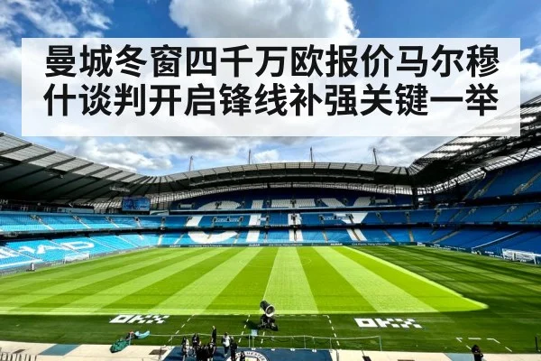 曼城冬窗四千万欧报价马尔穆什谈判开启锋线补强关键一举