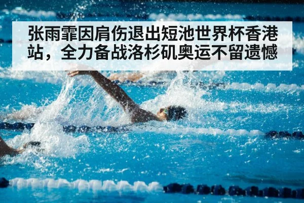 张雨霏因肩伤退出短池世界杯香港站，全力备战洛杉矶奥运不留遗憾