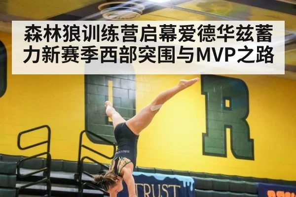 森林狼训练营启幕爱德华兹蓄力新赛季西部突围与MVP之路